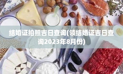 结婚证拍照吉日查询(领结婚证吉日查询2023年8月份)