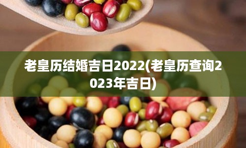 老皇历结婚吉日2022(老皇历查询2023年吉日)