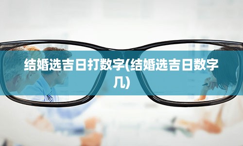 结婚选吉日打数字(结婚选吉日数字几)