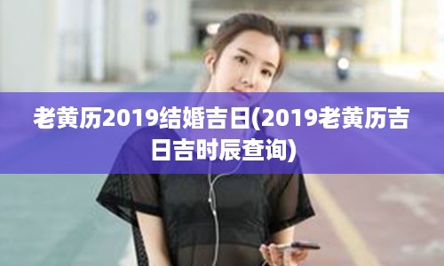 老黄历2019结婚吉日(2019老黄历吉日吉时辰查询)