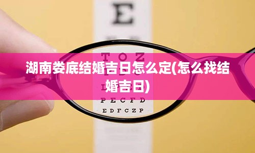 湖南娄底结婚吉日怎么定(怎么找结婚吉日)