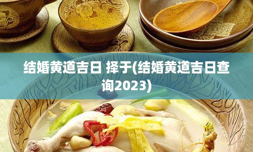 结婚黄道吉日 择于(结婚黄道吉日查询2023)