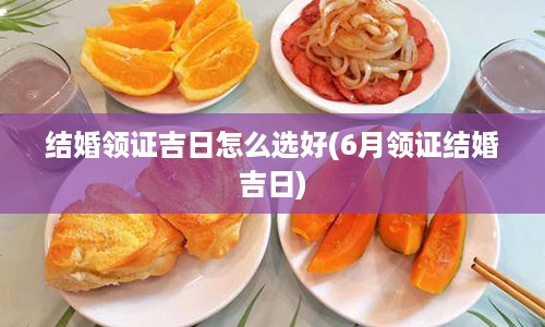 结婚领证吉日怎么选好(6月领证结婚吉日)