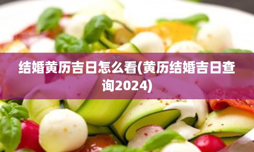 结婚黄历吉日怎么看(黄历结婚吉日查询2024)