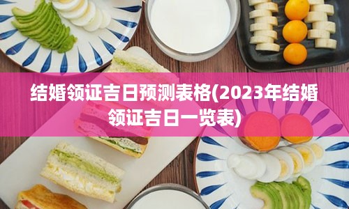 结婚领证吉日预测表格(2023年结婚领证吉日一览表)