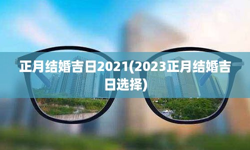 正月结婚吉日2021(2023正月结婚吉日选择)