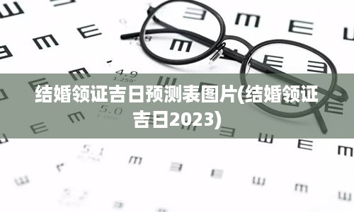 结婚领证吉日预测表图片(结婚领证吉日2023)