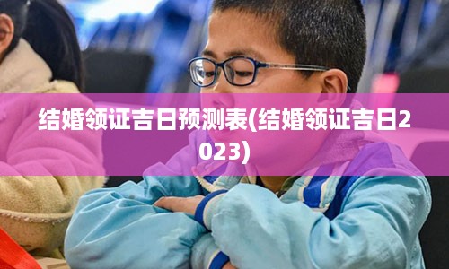 结婚领证吉日预测表(结婚领证吉日2023)