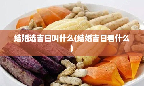 结婚选吉日叫什么(结婚吉日看什么)