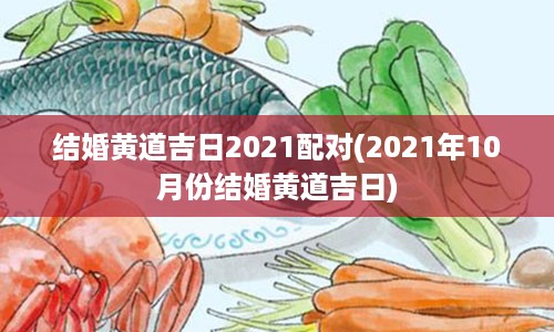 结婚黄道吉日2021配对(2021年10月份结婚黄道吉日)