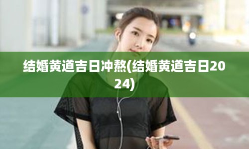 结婚黄道吉日冲熬(结婚黄道吉日2024)