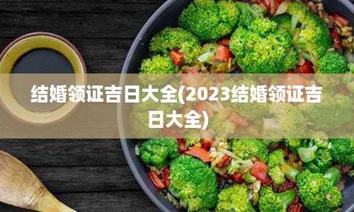 结婚领证吉日大全(2023结婚领证吉日大全)