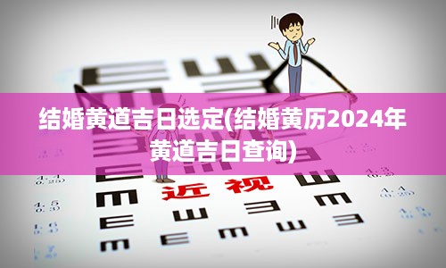 结婚黄道吉日选定(结婚黄历2024年黄道吉日查询)