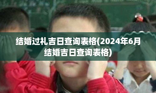 结婚过礼吉日查询表格(2024年6月结婚吉日查询表格)