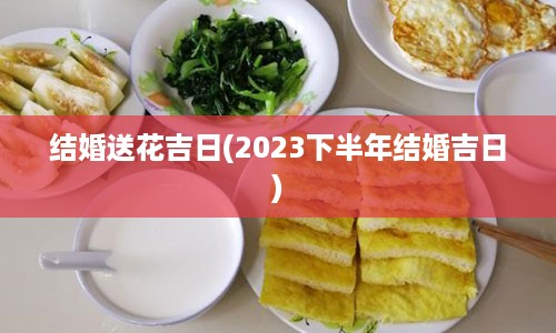 结婚送花吉日(2023下半年结婚吉日)