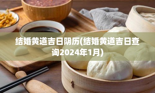 结婚黄道吉日阴历(结婚黄道吉日查询2024年1月)