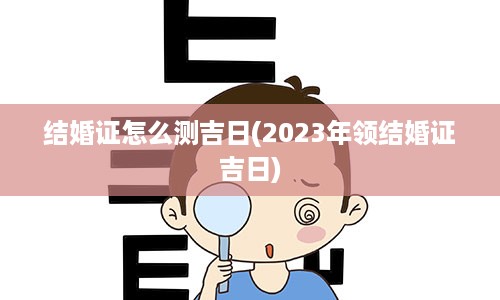 结婚证怎么测吉日(2023年领结婚证吉日)