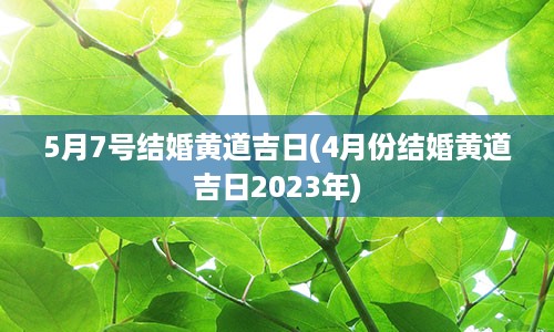 5月7号结婚黄道吉日(4月份结婚黄道吉日2023年)