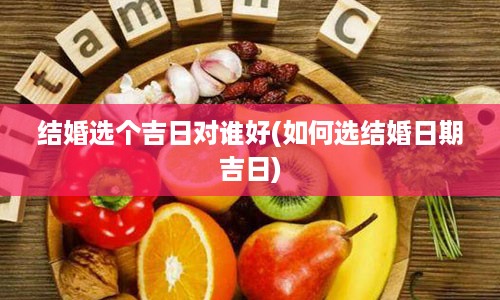 结婚选个吉日对谁好(如何选结婚日期吉日)