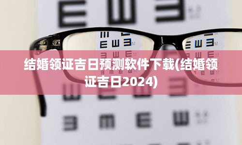 结婚领证吉日预测软件下载(结婚领证吉日2024)