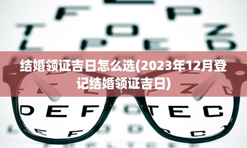 结婚领证吉日怎么选(2023年12月登记结婚领证吉日)