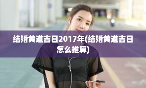 结婚黄道吉日2017年(结婚黄道吉日怎么推算)