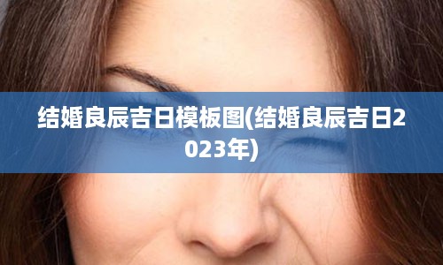 结婚良辰吉日模板图(结婚良辰吉日2023年)