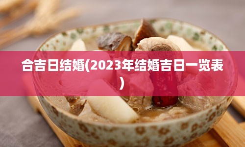 合吉日结婚(2023年结婚吉日一览表)