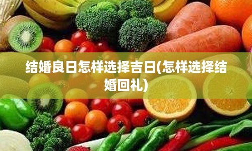 结婚良日怎样选择吉日(怎样选择结婚回礼)