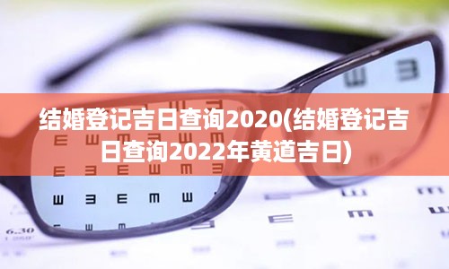 结婚登记吉日查询2020(结婚登记吉日查询2022年黄道吉日)