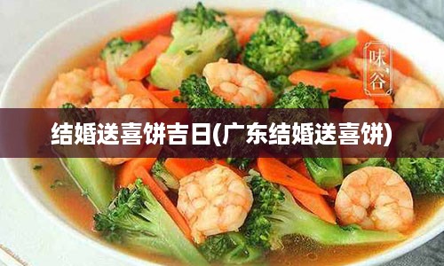 结婚送喜饼吉日(广东结婚送喜饼)