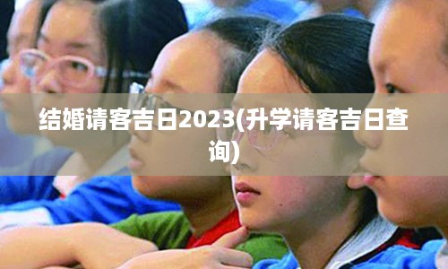 结婚请客吉日2023(升学请客吉日查询)