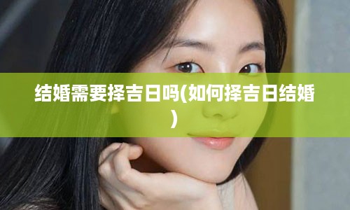 结婚需要择吉日吗(如何择吉日结婚)