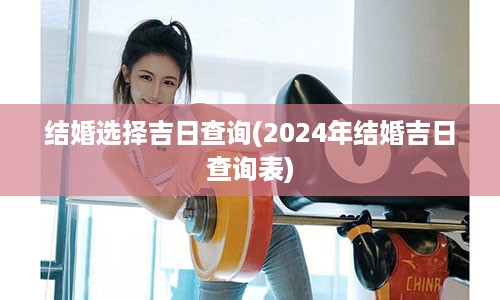 结婚选择吉日查询(2024年结婚吉日查询表)