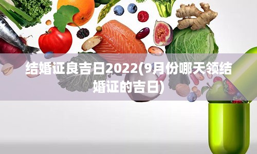 结婚证良吉日2022(9月份哪天领结婚证的吉日)