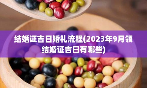 结婚证吉日婚礼流程(2023年9月领结婚证吉日有哪些)