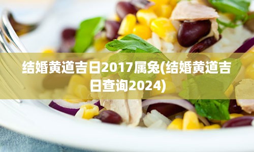 结婚黄道吉日2017属兔(结婚黄道吉日查询2024)