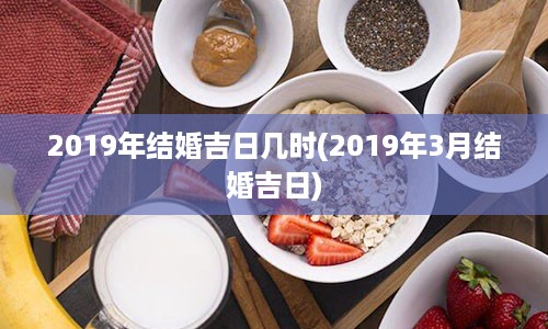 2019年结婚吉日几时(2019年3月结婚吉日)