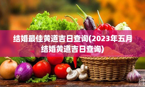 结婚最佳黄道吉日查询(2023年五月结婚黄道吉日查询)