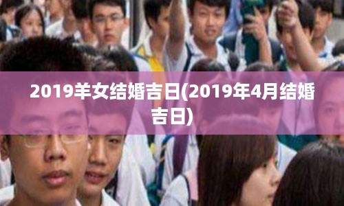 2019羊女结婚吉日(2019年4月结婚吉日)