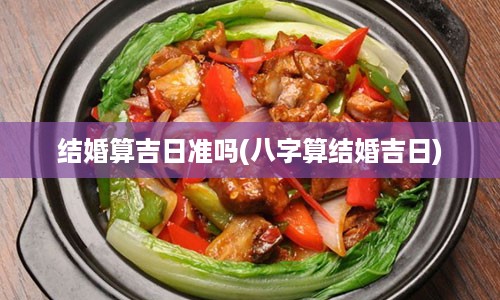 结婚算吉日准吗(八字算结婚吉日)