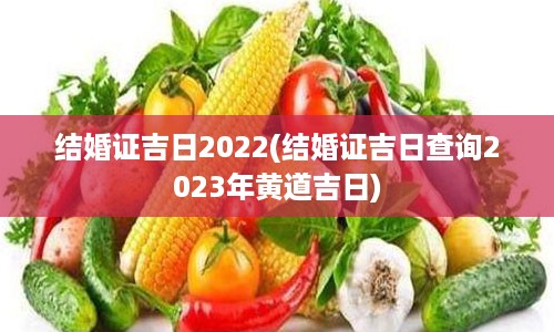 结婚证吉日2022(结婚证吉日查询2023年黄道吉日)