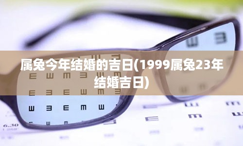 属兔今年结婚的吉日(1999属兔23年结婚吉日)