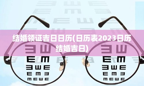 结婚领证吉日日历(日历表2023日历结婚吉日)