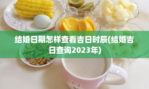 结婚日期怎样查看吉日时辰(结婚吉日查询2023年)