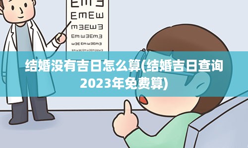 结婚没有吉日怎么算(结婚吉日查询2023年免费算)