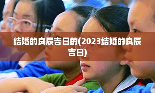 结婚的良辰吉日的(2023结婚的良辰吉日)