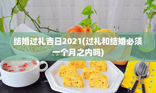 结婚过礼吉日2021(过礼和结婚必须一个月之内吗)