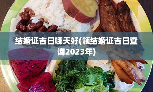 结婚证吉日哪天好(领结婚证吉日查询2023年)