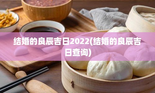 结婚的良辰吉日2022(结婚的良辰吉日查询)